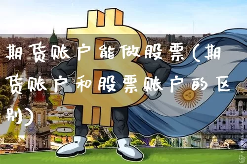 期货账户能做股票(期货账户和股票账户的区别)_未分类_第1张_相聚币圈 期货账户能做股票(期货账户和股票账户的区别)_https://www.xjzxxn66.com_未分类_第1张