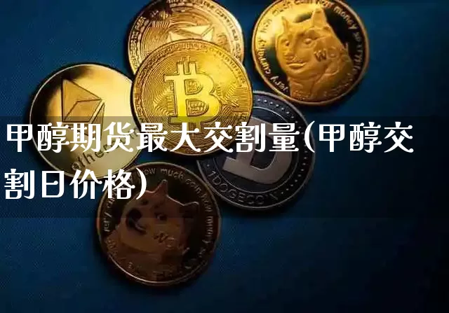 甲醇期货最大交割量(甲醇交割日价格)_https://www.xjzxxn66.com_币圈资讯_第1张