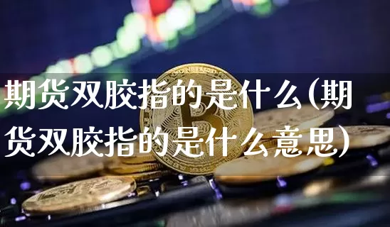 期货双胶指的是什么(期货双胶指的是什么意思)_https://www.xjzxxn66.com_区块链_第1张
