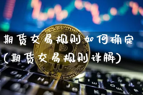 期货交易规则如何确定(期货交易规则详解)_https://www.xjzxxn66.com_区块链_第1张