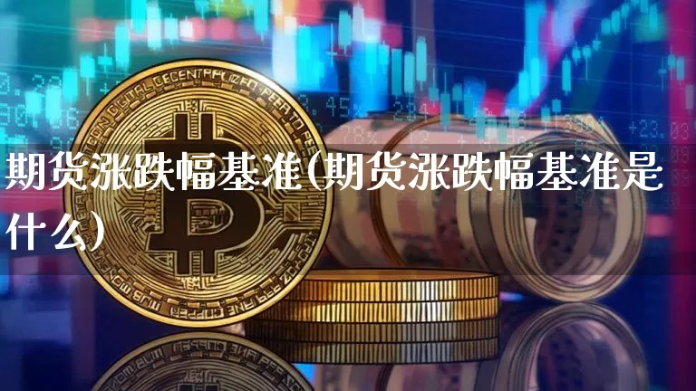 期货涨跌幅基准(期货涨跌幅基准是什么)_币圈资讯_第1张_相聚币圈 期货涨跌幅基准(期货涨跌幅基准是什么)_https://www.xjzxxn66.com_币圈资讯_第1张