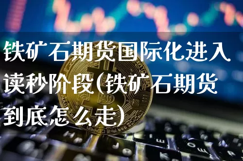 铁矿石期货国际化进入读秒阶段(铁矿石期货到底怎么走)_https://www.xjzxxn66.com_未分类_第1张
