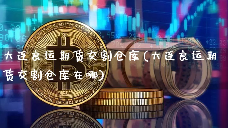 大连良运期货交割仓库(大连良运期货交割仓库在哪)_https://www.xjzxxn66.com_以太坊_第1张