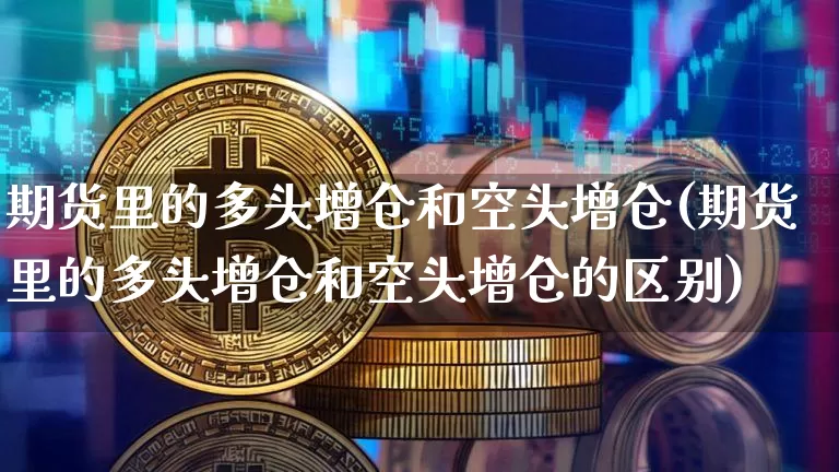 期货里的多头增仓和空头增仓(期货里的多头增仓和空头增仓的区别)_区块链_第1张_相聚币圈 期货里的多头增仓和空头增仓(期货里的多头增仓和空头增仓的区别)_https://www.xjzxxn66.com_区块链_第1张