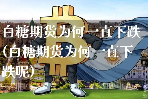 白糖期货为何一直下跌(白糖期货为何一直下跌呢)_比特币_第1张_相聚币圈 白糖期货为何一直下跌(白糖期货为何一直下跌呢)_https://www.xjzxxn66.com_比特币_第1张
