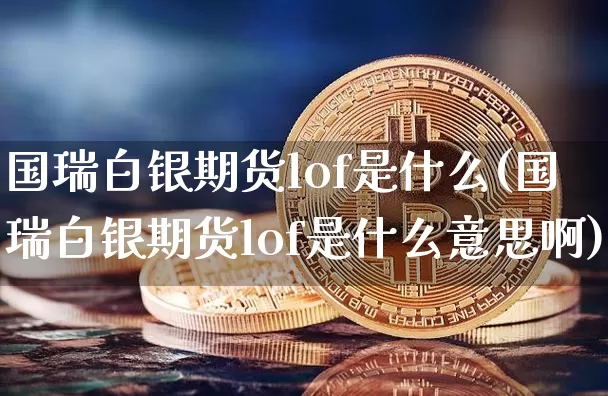 国瑞白银期货lof是什么(国瑞白银期货lof是什么意思啊)_https://www.xjzxxn66.com_区块链_第1张