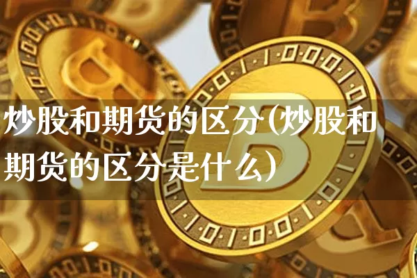 炒股和期货的区分(炒股和期货的区分是什么)_币圈资讯_第1张_相聚币圈 炒股和期货的区分(炒股和期货的区分是什么)_https://www.xjzxxn66.com_币圈资讯_第1张