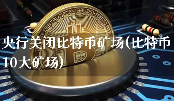 央行关闭比特币矿场(比特币10大矿场)_https://www.xjzxxn66.com_币圈资讯_第1张