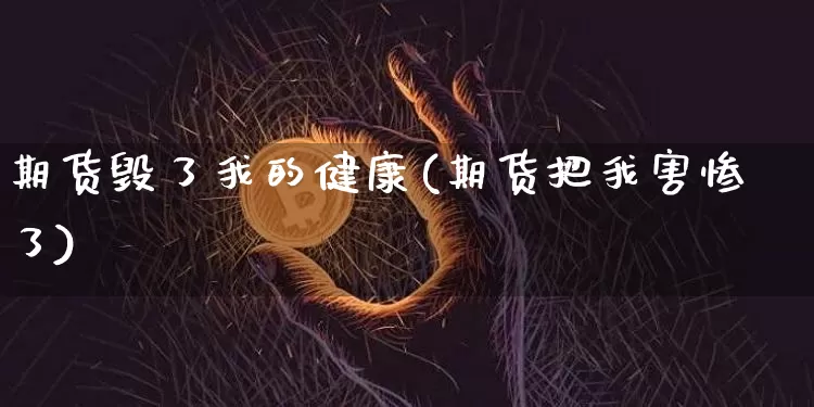 期货毁了我的健康(期货把我害惨了)_https://www.xjzxxn66.com_比特币_第1张