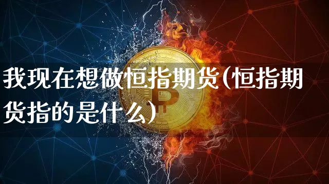 我现在想做恒指期货(恒指期货指的是什么)_https://www.xjzxxn66.com_币圈资讯_第1张