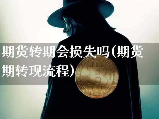 期货转期会损失吗(期货期转现流程)_https://www.xjzxxn66.com_区块链_第1张