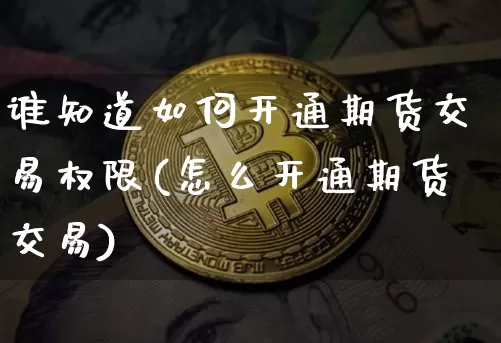 谁知道如何开通期货交易权限(怎么开通期货交易)_未分类_第1张_相聚币圈 谁知道如何开通期货交易权限(怎么开通期货交易)_https://www.xjzxxn66.com_未分类_第1张