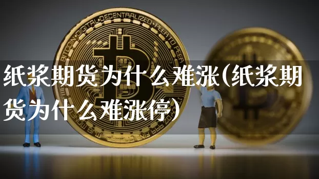 纸浆期货为什么难涨(纸浆期货为什么难涨停)_https://www.xjzxxn66.com_区块链_第1张