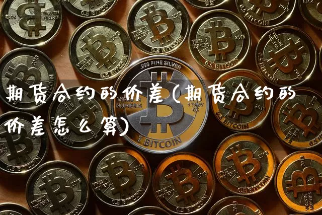 期货合约的价差(期货合约的价差怎么算)_https://www.xjzxxn66.com_区块链_第1张