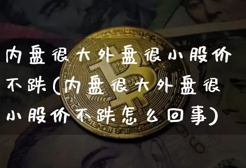 内盘很大外盘很小股价不跌(内盘很大外盘很小股价不跌怎么回事)_以太坊_第1张_相聚币圈 内盘很大外盘很小股价不跌(内盘很大外盘很小股价不跌怎么回事)_https://www.xjzxxn66.com_以太坊_第1张