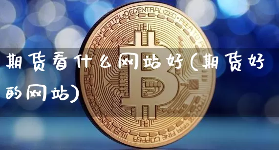 期货看什么网站好(期货好的网站)_https://www.xjzxxn66.com_区块链_第1张