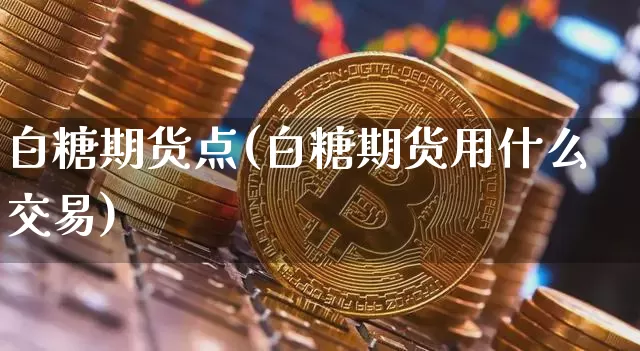 白糖期货点(白糖期货用什么交易)_https://www.xjzxxn66.com_以太坊_第1张