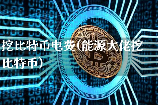 挖比特币电费(能源大佬挖比特币)_https://www.xjzxxn66.com_区块链_第1张