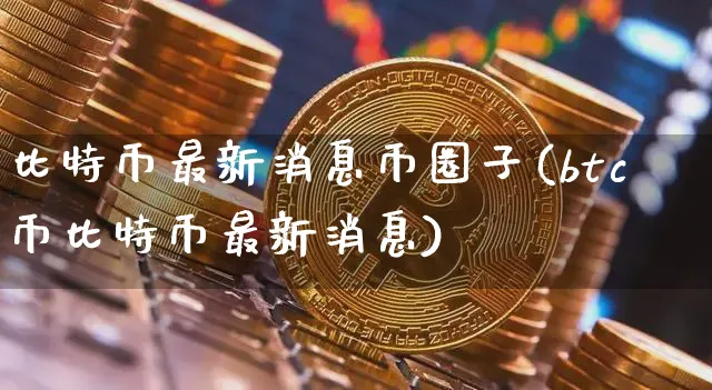 比特币最新消息币圈子(btc币比特币最新消息)_https://www.xjzxxn66.com_币圈资讯_第1张