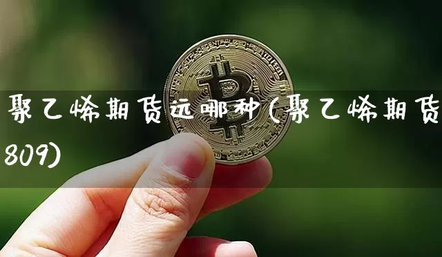聚乙烯期货远哪种(聚乙烯期货1809)_未分类_第1张_相聚币圈 聚乙烯期货远哪种(聚乙烯期货1809)_https://www.xjzxxn66.com_未分类_第1张
