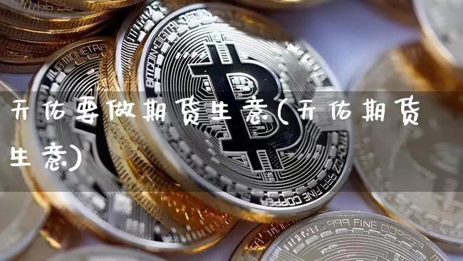 天佑要做期货生意(天佑期货生意)_以太坊_第1张_相聚币圈 天佑要做期货生意(天佑期货生意)_https://www.xjzxxn66.com_以太坊_第1张