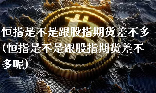 恒指是不是跟股指期货差不多(恒指是不是跟股指期货差不多呢)_https://www.xjzxxn66.com_未分类_第1张