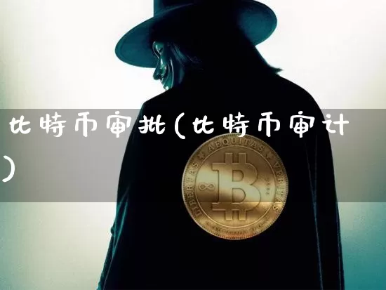 比特币审批(比特币审计)_https://www.xjzxxn66.com_以太坊_第1张