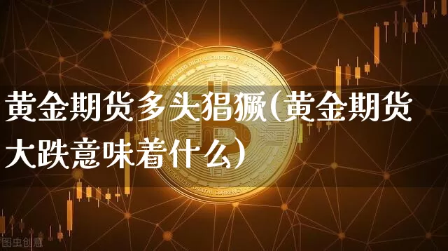 黄金期货多头猖獗(黄金期货大跌意味着什么)_区块链_第1张_相聚币圈 黄金期货多头猖獗(黄金期货大跌意味着什么)_https://www.xjzxxn66.com_区块链_第1张