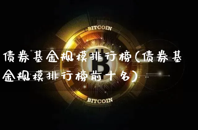 债券基金规模排行榜(债券基金规模排行榜前十名)_https://www.xjzxxn66.com_比特币_第1张