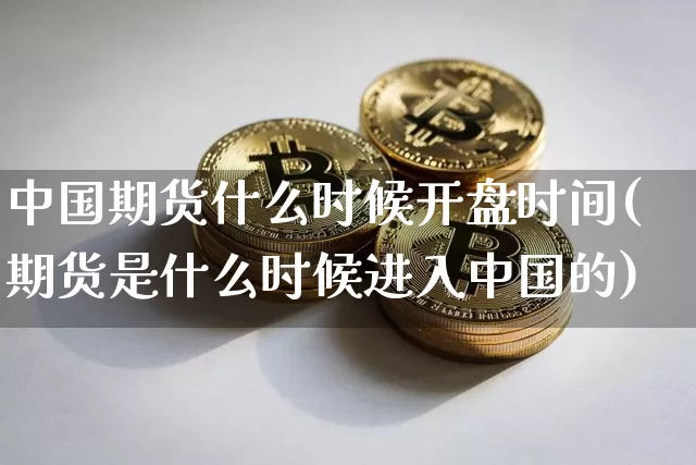 中国期货什么时候开盘时间(期货是什么时候进入中国的)_https://www.xjzxxn66.com_比特币_第1张