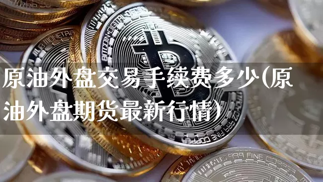原油外盘交易手续费多少(原油外盘期货最新行情)_https://www.xjzxxn66.com_以太坊_第1张