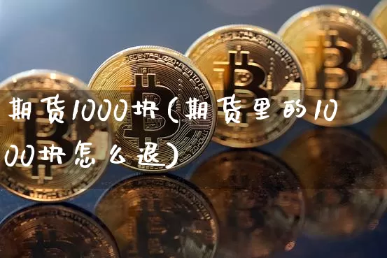 期货1000块(期货里的1000块怎么退)_https://www.xjzxxn66.com_以太坊_第1张