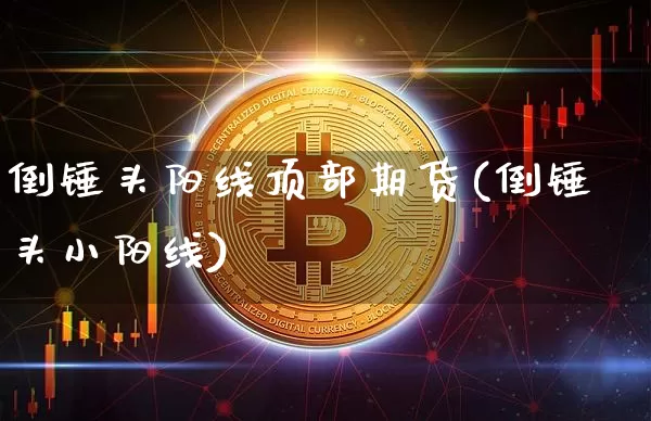 倒锤头阳线顶部期货(倒锤头小阳线)_https://www.xjzxxn66.com_以太坊_第1张