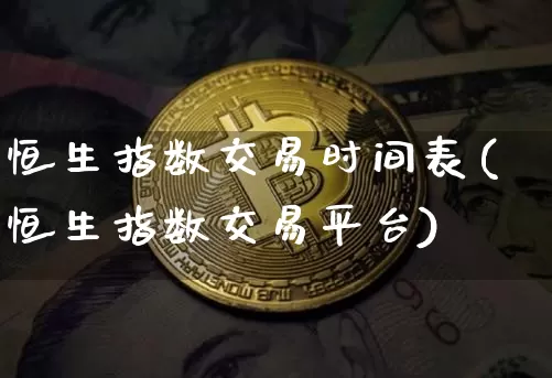 恒生指数交易时间表(恒生指数交易平台)_币圈资讯_第1张_相聚币圈 恒生指数交易时间表(恒生指数交易平台)_https://www.xjzxxn66.com_币圈资讯_第1张