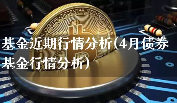 基金近期行情分析(4月债券基金行情分析)_https://www.xjzxxn66.com_以太坊_第1张
