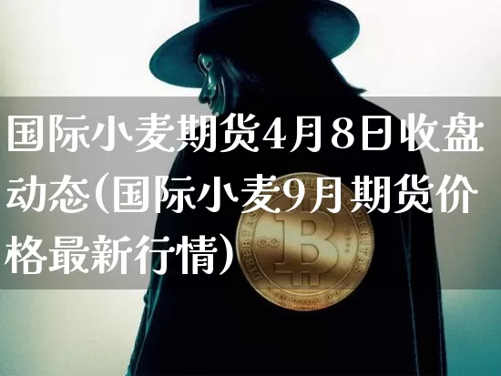 国际小麦期货4月8日收盘动态(国际小麦9月期货价格最新行情)_比特币_第1张_相聚币圈 国际小麦期货4月8日收盘动态(国际小麦9月期货价格最新行情)_https://www.xjzxxn66.com_比特币_第1张