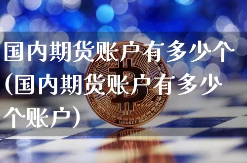 国内期货账户有多少个(国内期货账户有多少个账户)_https://www.xjzxxn66.com_比特币_第1张