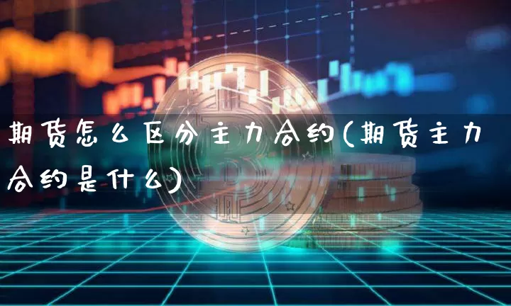 期货怎么区分主力合约(期货主力合约是什么)_https://www.xjzxxn66.com_币圈资讯_第1张