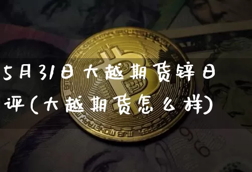 5月31日大越期货锌日评(大越期货怎么样)_https://www.xjzxxn66.com_比特币_第1张