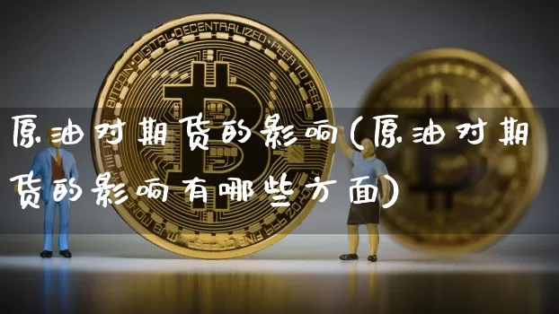 原油对期货的影响(原油对期货的影响有哪些方面)_https://www.xjzxxn66.com_币圈资讯_第1张