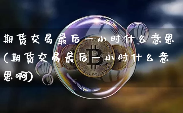 期货交易最后一小时什么意思(期货交易最后一小时什么意思啊)_以太坊_第1张_相聚币圈 期货交易最后一小时什么意思(期货交易最后一小时什么意思啊)_https://www.xjzxxn66.com_以太坊_第1张