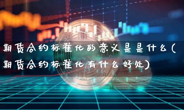 期货合约标准化的意义是是什么(期货合约标准化有什么好处)_https://www.xjzxxn66.com_未分类_第1张