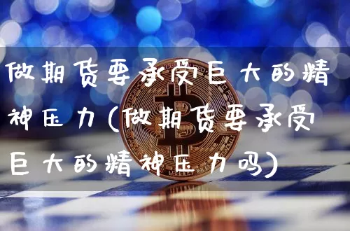 做期货要承受巨大的精神压力(做期货要承受巨大的精神压力吗)_比特币_第1张_相聚币圈 做期货要承受巨大的精神压力(做期货要承受巨大的精神压力吗)_https://www.xjzxxn66.com_比特币_第1张