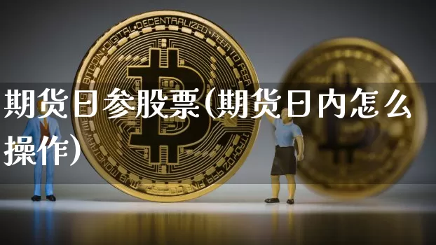 期货日参股票(期货日内怎么操作)_区块链_第1张_相聚币圈 期货日参股票(期货日内怎么操作)_https://www.xjzxxn66.com_区块链_第1张