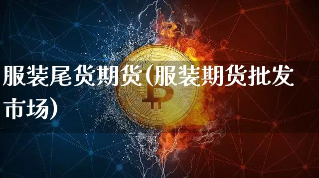 服装尾货期货(服装期货批发市场)_未分类_第1张_相聚币圈 服装尾货期货(服装期货批发市场)_https://www.xjzxxn66.com_未分类_第1张