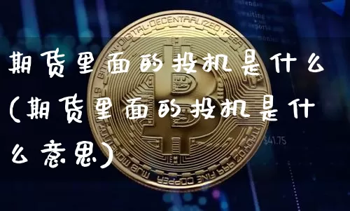 期货里面的投机是什么(期货里面的投机是什么意思)_未分类_第1张_相聚币圈 期货里面的投机是什么(期货里面的投机是什么意思)_https://www.xjzxxn66.com_未分类_第1张