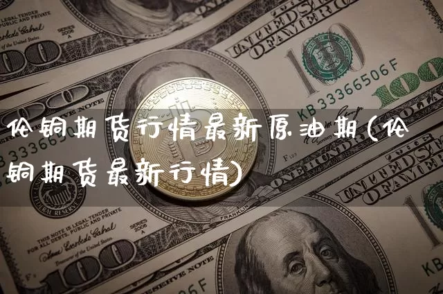 伦铜期货行情最新原油期(伦铜期货最新行情)_https://www.xjzxxn66.com_比特币_第1张