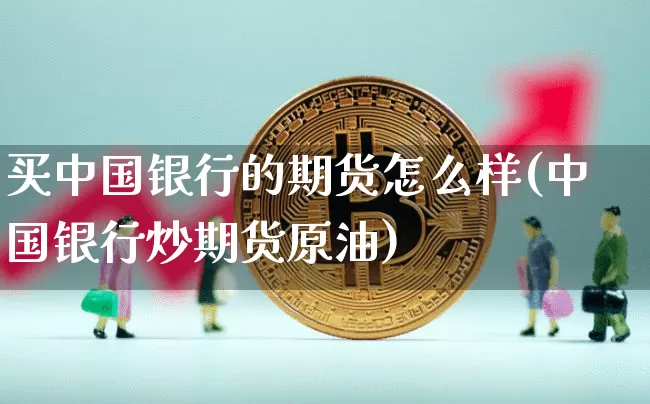买中国银行的期货怎么样(中国银行炒期货原油)_未分类_第1张_相聚币圈 买中国银行的期货怎么样(中国银行炒期货原油)_https://www.xjzxxn66.com_未分类_第1张