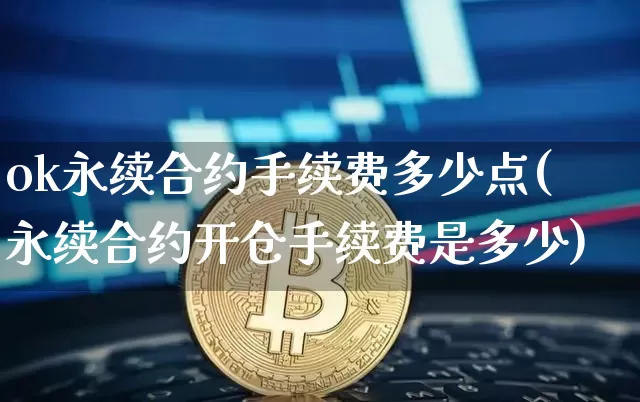 ok永续合约手续费多少点(永续合约开仓手续费是多少)_https://www.xjzxxn66.com_以太坊_第1张