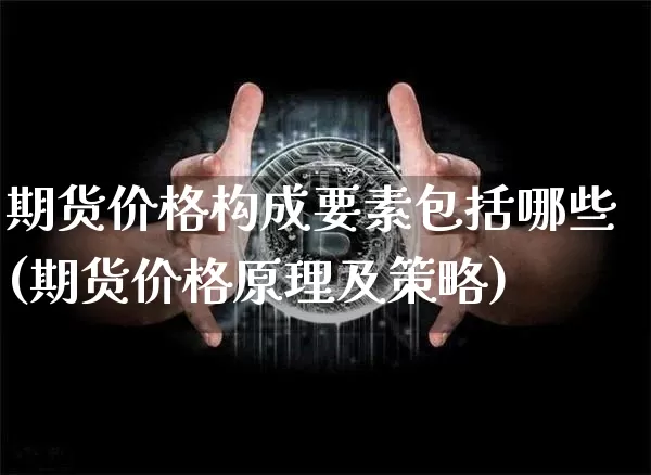 期货价格构成要素包括哪些(期货价格原理及策略)_https://www.xjzxxn66.com_区块链_第1张